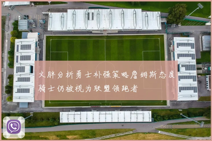 文胖分析勇士补强策略詹姆斯态度骑士仍被视为联盟领跑者
