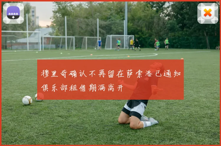 穆里奇确认不再留在萨索洛已通知俱乐部租借期满离开