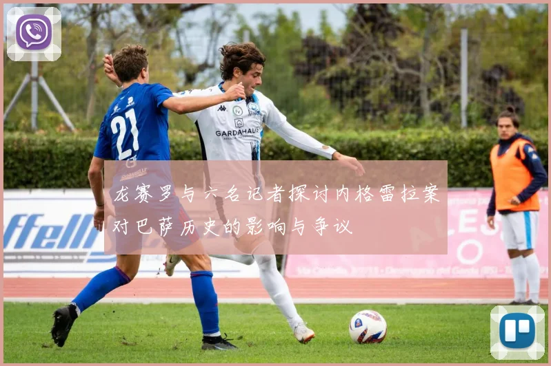 龙赛罗与六名记者探讨内格雷拉案对巴萨历史的影响与争议
