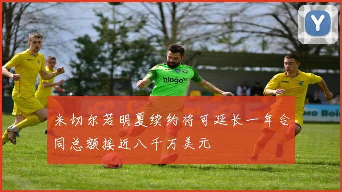 米切尔若明夏续约将可延长一年合同总额接近八千万美元