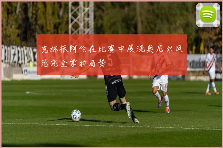 克林根阿伦在比赛中展现奥尼尔风范完全掌控局势