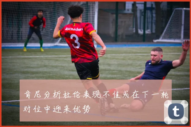 肯尼分析杜伦表现不佳或在下一轮对位中迎来优势