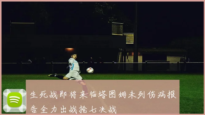 生死战即将来临塔图姆未列伤病报告全力出战抢七决战