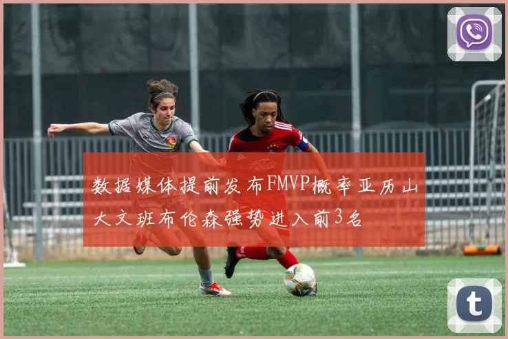 数据媒体提前发布FMVP概率亚历山大文班布伦森强势进入前3名