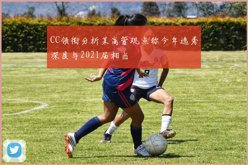 CC领衔分析某高管观点称今年选秀深度与2021届相当