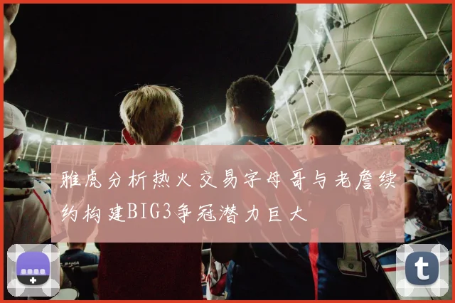 雅虎分析热火交易字母哥与老詹续约构建BIG3争冠潜力巨大