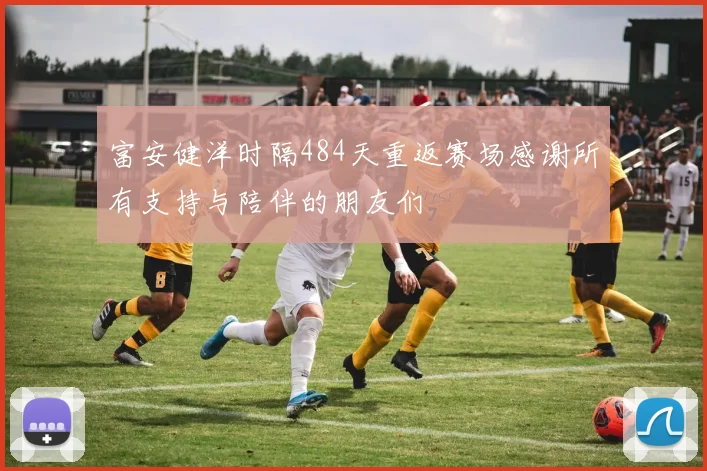 富安健洋时隔484天重返赛场感谢所有支持与陪伴的朋友们