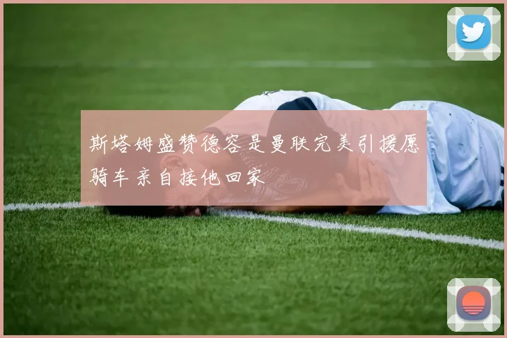 斯塔姆盛赞德容是曼联完美引援愿骑车亲自接他回家