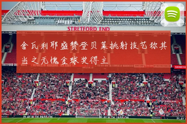 舍瓦利耶盛赞登贝莱挑射技艺称其当之无愧金球奖得主