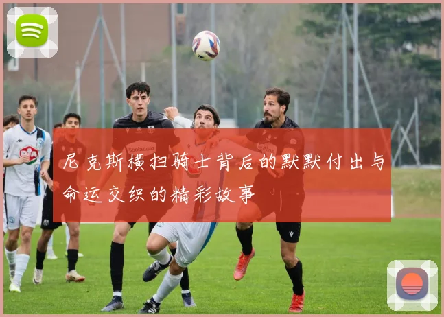 尼克斯横扫骑士背后的默默付出与命运交织的精彩故事