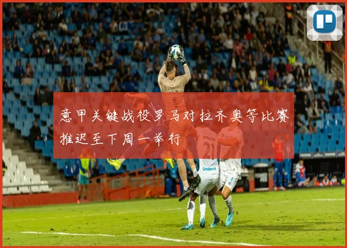 意甲关键战役罗马对拉齐奥等比赛推迟至下周一举行