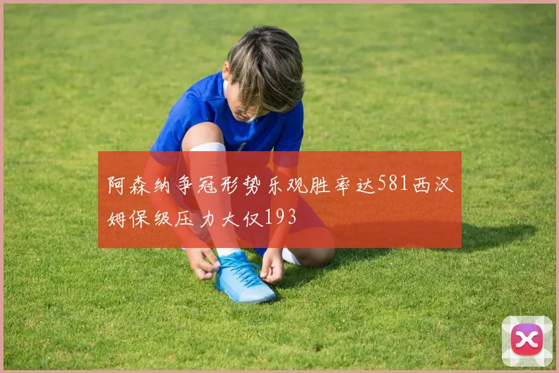 阿森纳争冠形势乐观胜率达581西汉姆保级压力大仅193