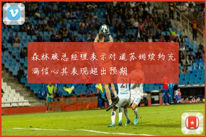 森林狼总经理表示对道苏姆续约充满信心其表现超出预期