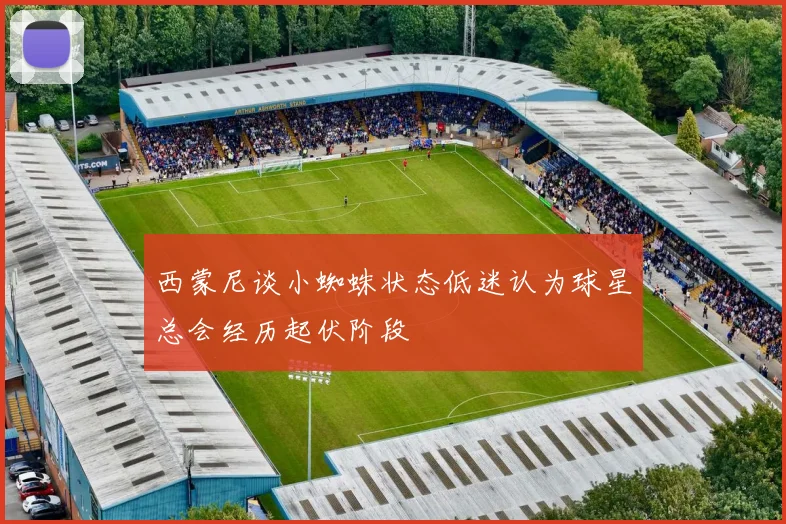 西蒙尼谈小蜘蛛状态低迷认为球星总会经历起伏阶段