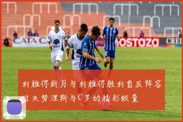 利雅得新月与利雅得胜利首发阵容对决努涅斯与C罗的精彩较量