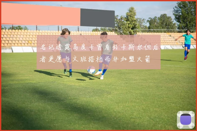名记透露乌度卡曾看好卡斯尔但后者更愿与文班搭档而非加盟火箭