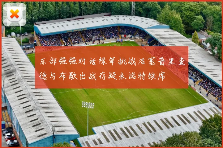 东部强强对话绿军挑战活塞普里查德与布歇出战存疑米诺特缺席