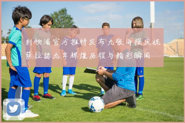 利物浦官方推特发布九张海报庆祝萨拉赫九年辉煌历程与精彩瞬间