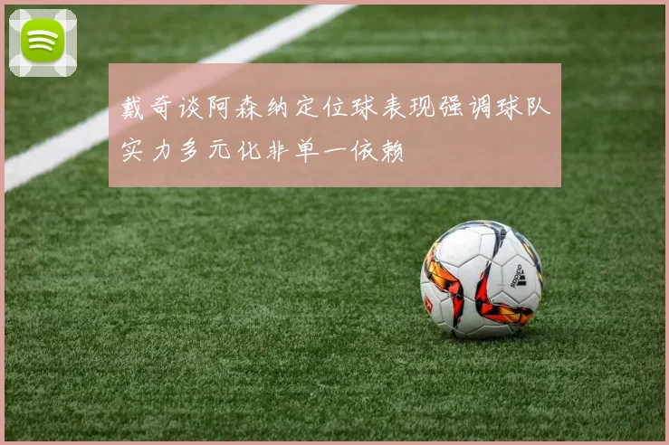 戴奇谈阿森纳定位球表现强调球队实力多元化非单一依赖