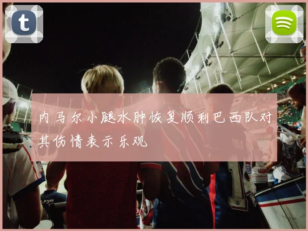 内马尔小腿水肿恢复顺利巴西队对其伤情表示乐观