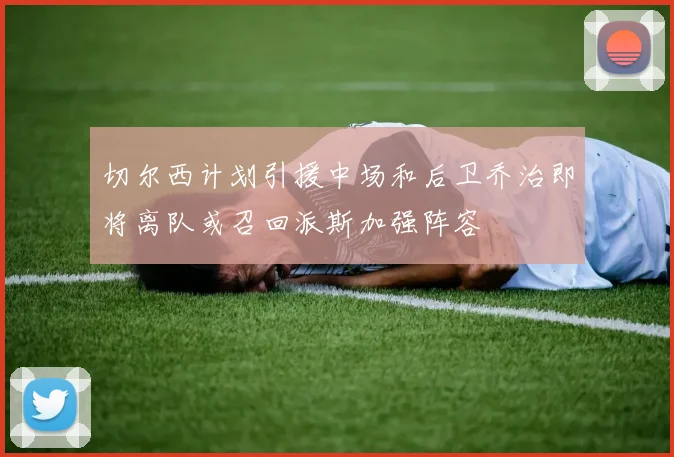 切尔西计划引援中场和后卫乔治即将离队或召回派斯加强阵容